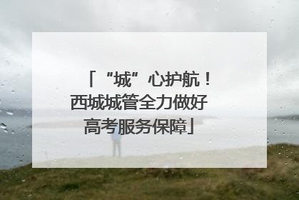 “城”心护航！西城城管全力做好高考服务保障